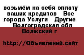 возьмём на себя оплату ваших кредитов - Все города Услуги » Другие   . Волгоградская обл.,Волжский г.